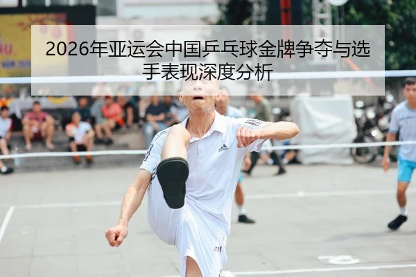 2026年亚运会中国乒乓球金牌争夺与选手表现深度分析（panda sports）