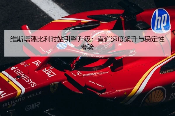 维斯塔潘比利时站引擎升级：直道速度飙升与稳定性考验