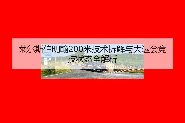 莱尔斯伯明翰200米技术拆解与大运会竞技状态全解析