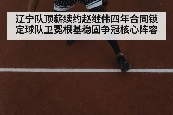 辽宁队顶薪续约赵继伟四年合同锁定球队卫冕根基稳固争冠核心阵容