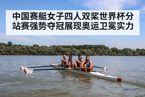 中国赛艇女子四人双桨世界杯分站赛强势夺冠展现奥运卫冕实力