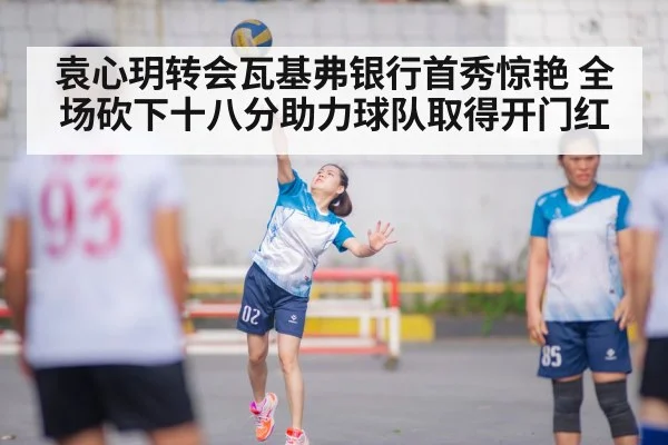 袁心玥转会瓦基弗银行首秀惊艳 全场砍下十八分助力球队取得开门红