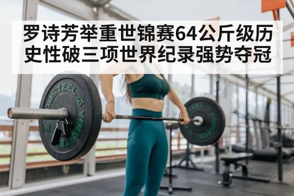 罗诗芳举重世锦赛64公斤级历史性破三项世界纪录强势夺冠