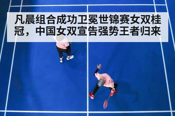 凡晨组合成功卫冕世锦赛女双桂冠，中国女双宣告强势王者归来