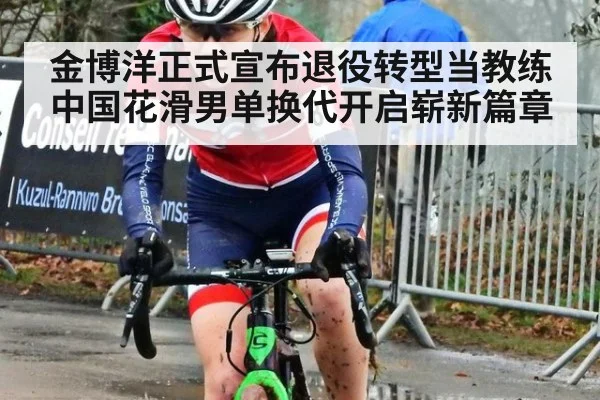 金博洋正式宣布退役转型当教练中国花滑男单换代开启崭新篇章